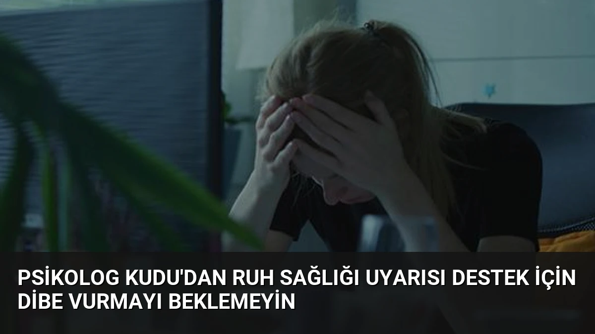 Psikolog Kudu’dan Ruh Sağlığı Uyarısı Destek İçin Dibe Vurmayı Beklemeyin