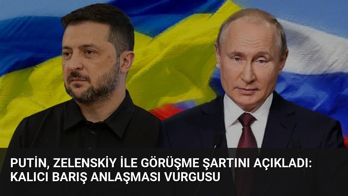 Putin, Zelenskiy ile Görüşme Şartını Açıkladı: Kalıcı Barış Anlaşması Vurgusu