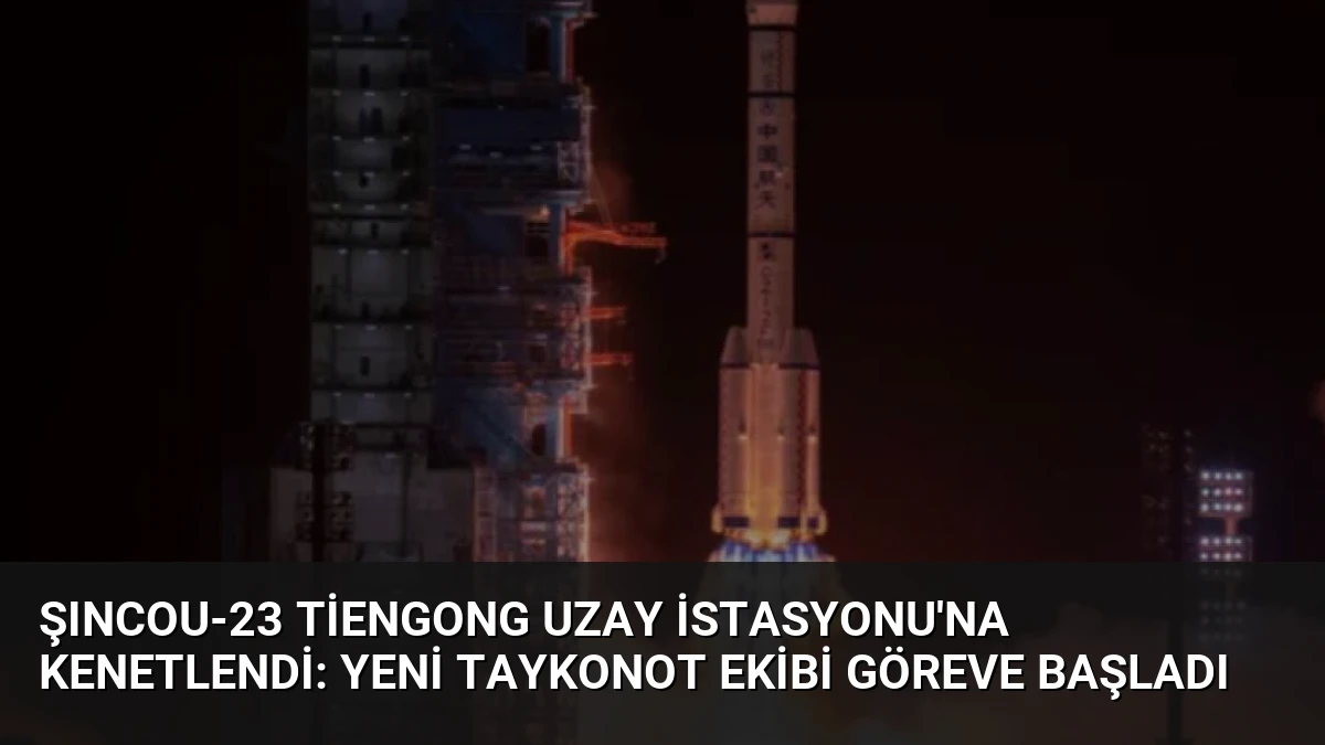 Şıncou-23 Tiengong Uzay İstasyonu’na Kenetlendi: Yeni Taykonot Ekibi Göreve Başladı