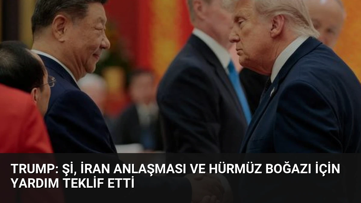 Trump: Şi, İran Anlaşması ve Hürmüz Boğazı İçin Yardım Teklif Etti