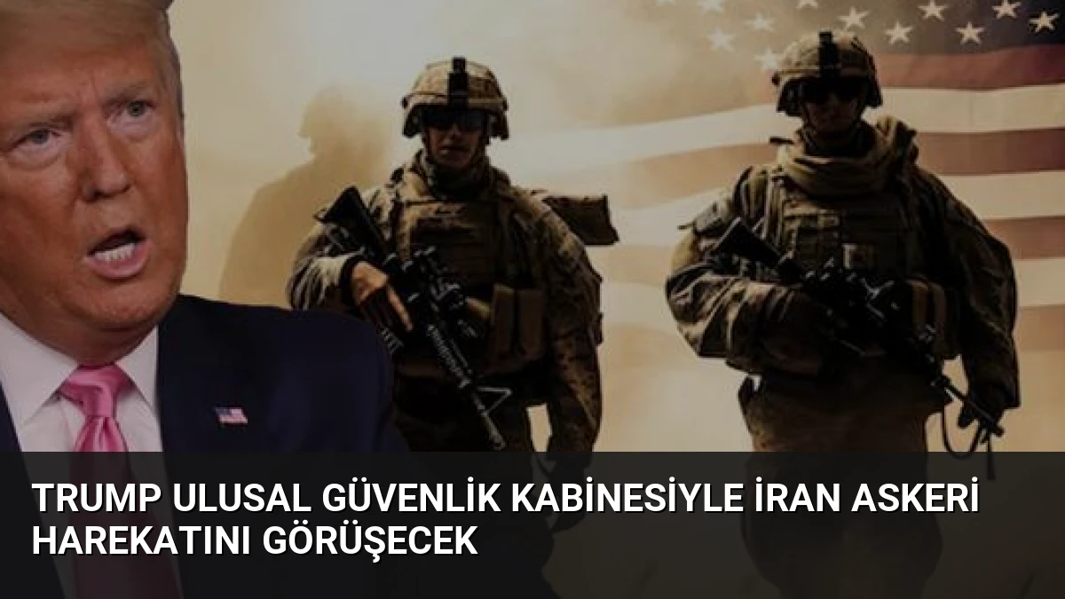 Trump Ulusal Güvenlik Kabinesiyle İran Askeri Harekatını Görüşecek