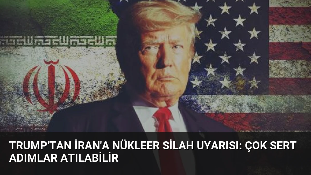 Trump’tan İran’a Nükleer Silah Uyarısı: Çok Sert Adımlar Atılabilir