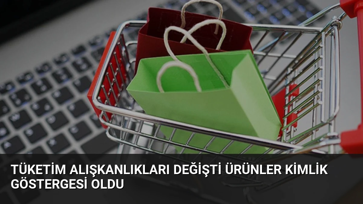 Tüketim Alışkanlıkları Değişti Ürünler Kimlik Göstergesi Oldu