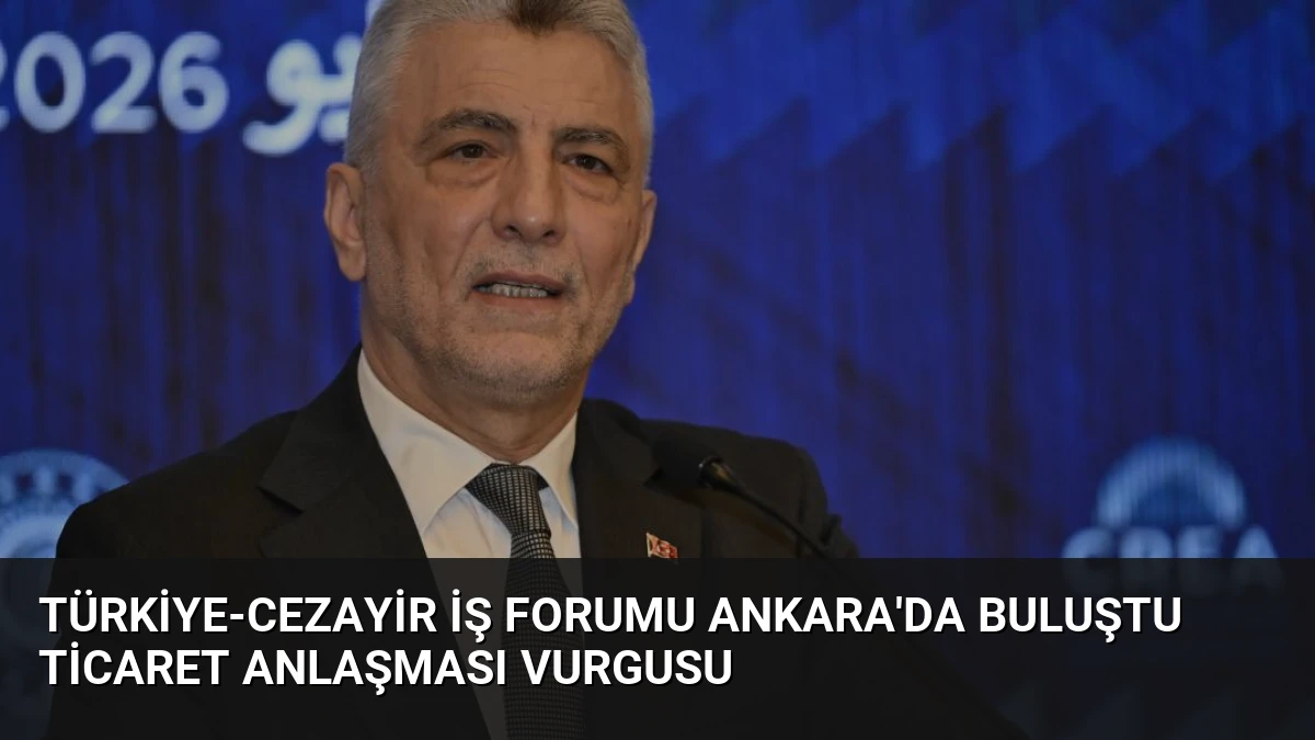 Türkiye-Cezayir İş Forumu Ankara’da Buluştu Ticaret Anlaşması Vurgusu