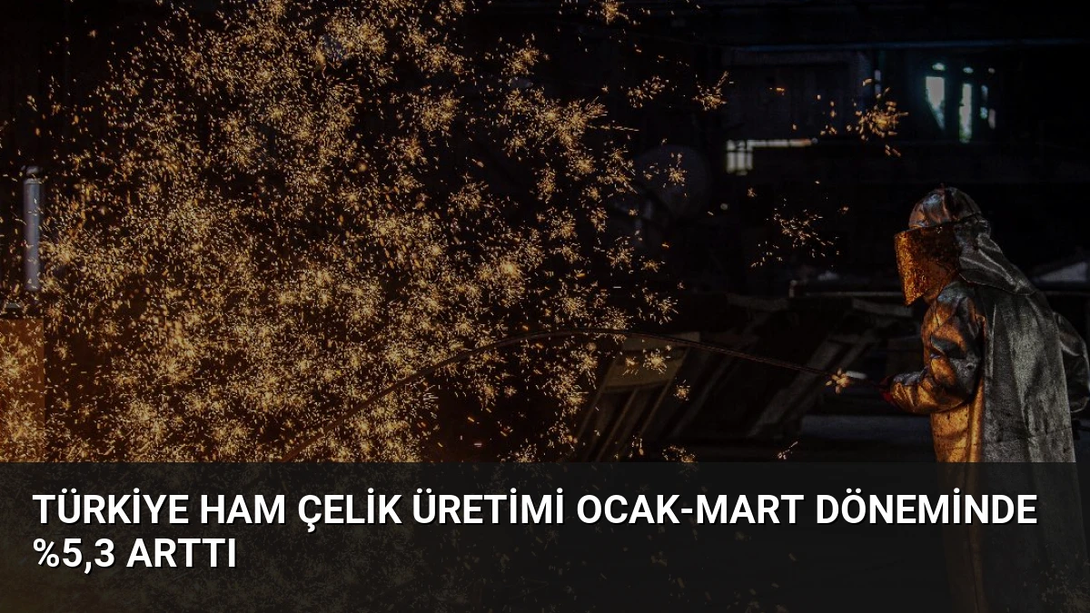 Türkiye Ham Çelik Üretimi Ocak-Mart Döneminde %5,3 Arttı