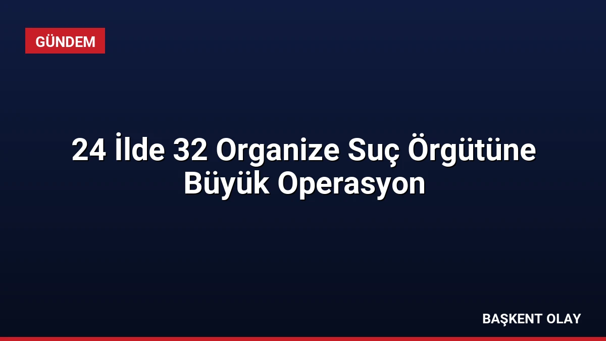 24 İlde 32 Organize Suç Örgütüne Büyük Operasyon