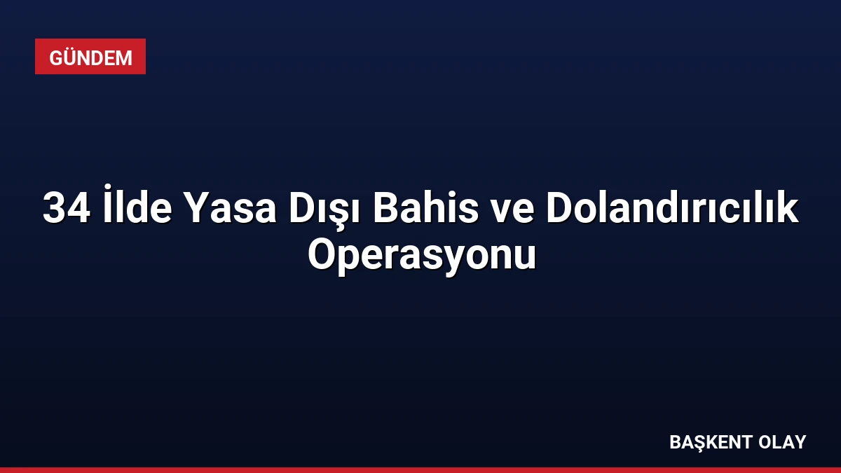 34 İlde Yasa Dışı Bahis ve Dolandırıcılık Operasyonu