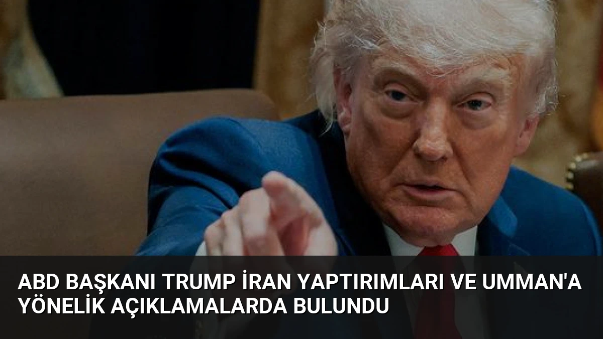 ABD Başkanı Trump İran Yaptırımları ve Umman’a Yönelik Açıklamalarda Bulundu