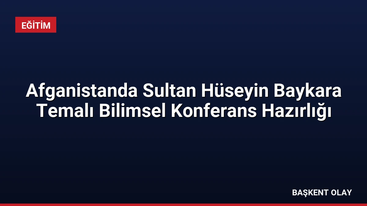 Afganistanda Sultan Hüseyin Baykara Temalı Bilimsel Konferans Hazırlığı