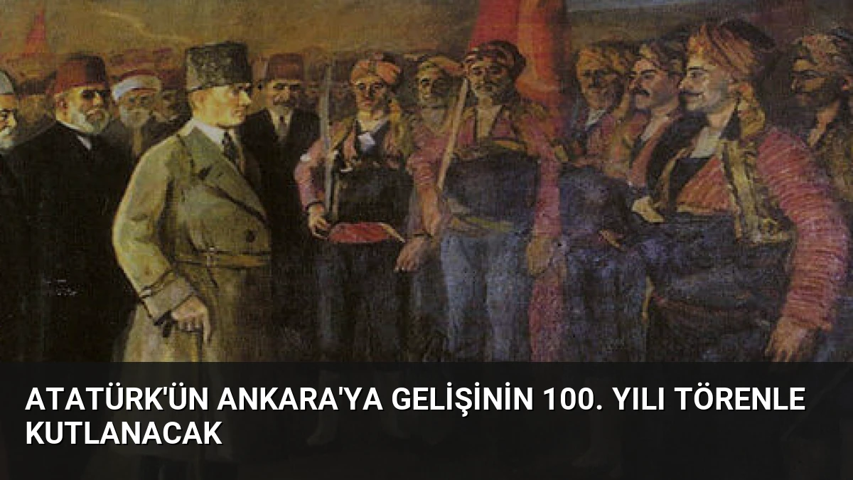 Atatürk’ün Ankara’ya Gelişinin 100. Yılı Törenle Kutlanacak