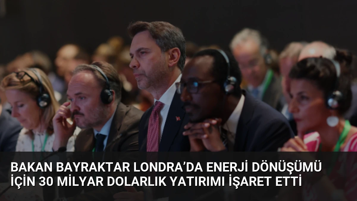 Bakan Bayraktar Londra’da Enerji Dönüşümü İçin 30 Milyar Dolarlık Yatırımı İşaret Etti