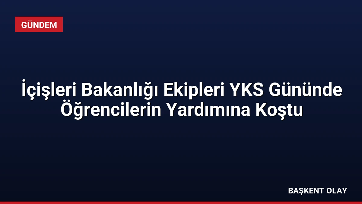 İçişleri Bakanlığı Ekipleri YKS Gününde Öğrencilerin Yardımına Koştu