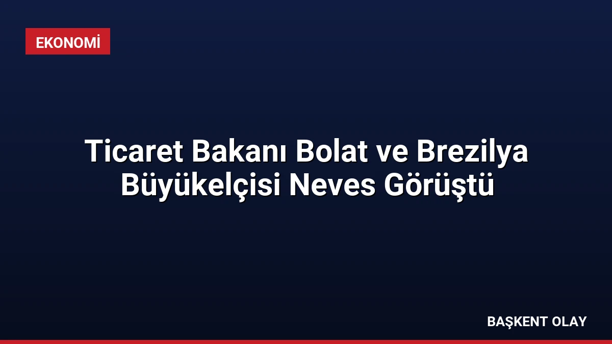 Ticaret Bakanı Bolat ve Brezilya Büyükelçisi Neves Görüştü