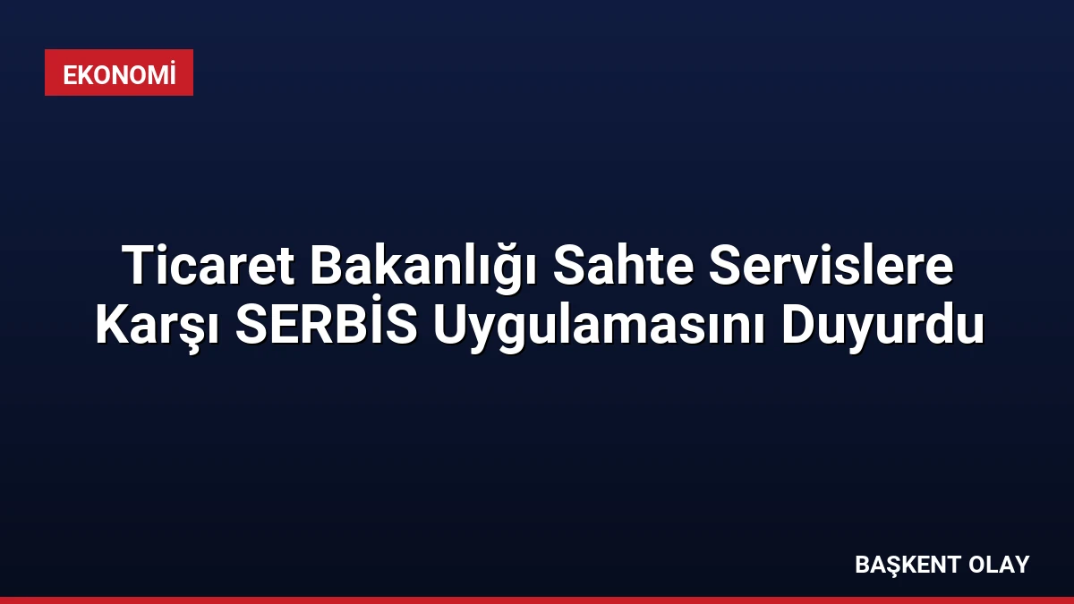 Ticaret Bakanlığı Sahte Servislere Karşı SERBİS Uygulamasını Duyurdu