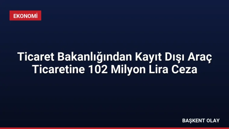 Ticaret Bakanlığından Kayıt Dışı Araç Ticaretine 102 Milyon Lira Ceza