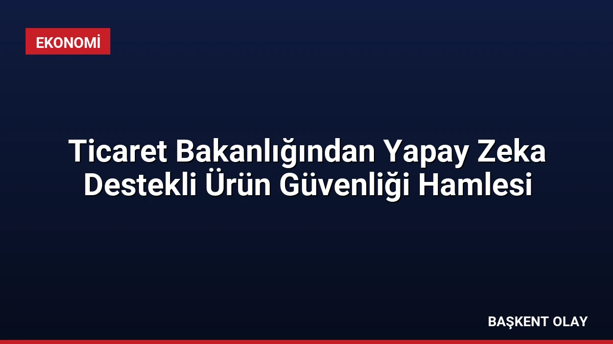 Ticaret Bakanlığından Yapay Zeka Destekli Ürün Güvenliği Hamlesi