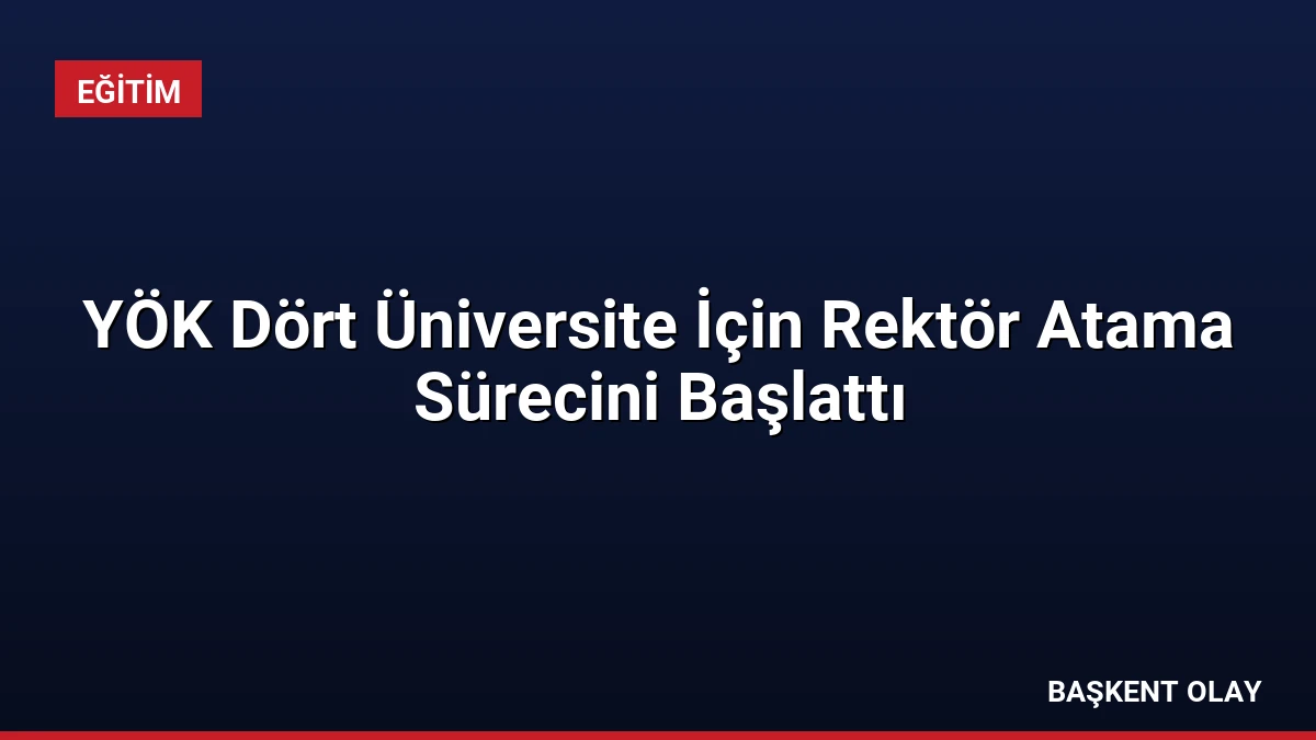 YÖK Dört Üniversite İçin Rektör Atama Sürecini Başlattı