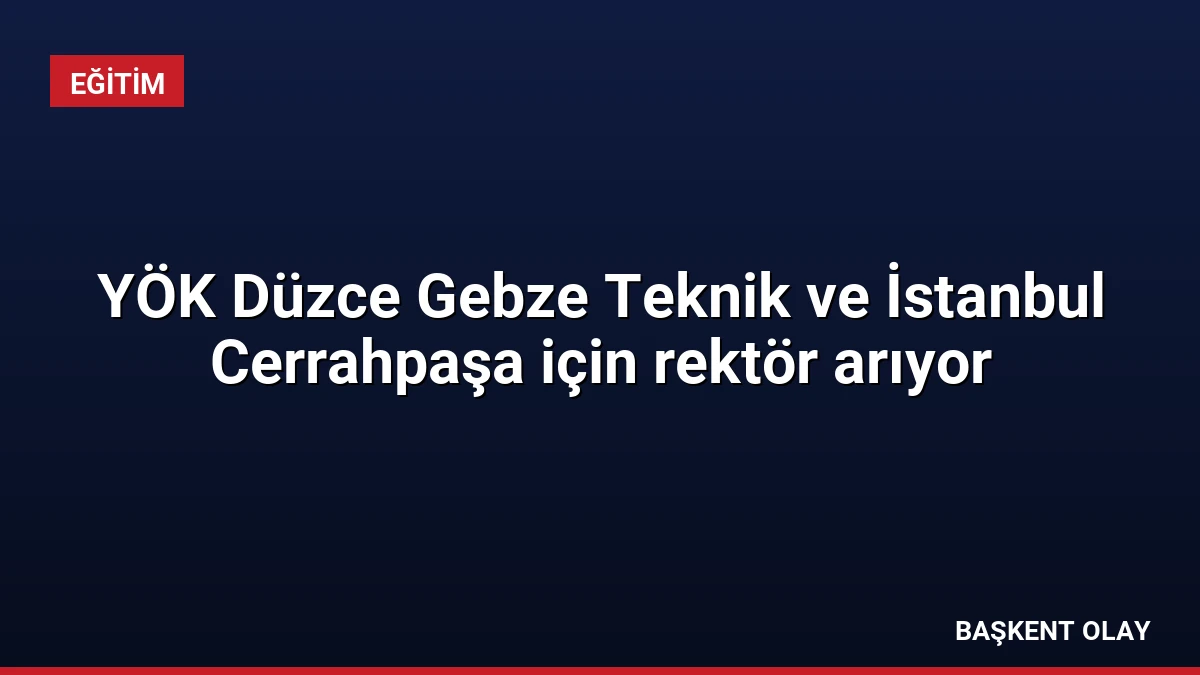 YÖK Düzce Gebze Teknik ve İstanbul Cerrahpaşa için rektör arıyor