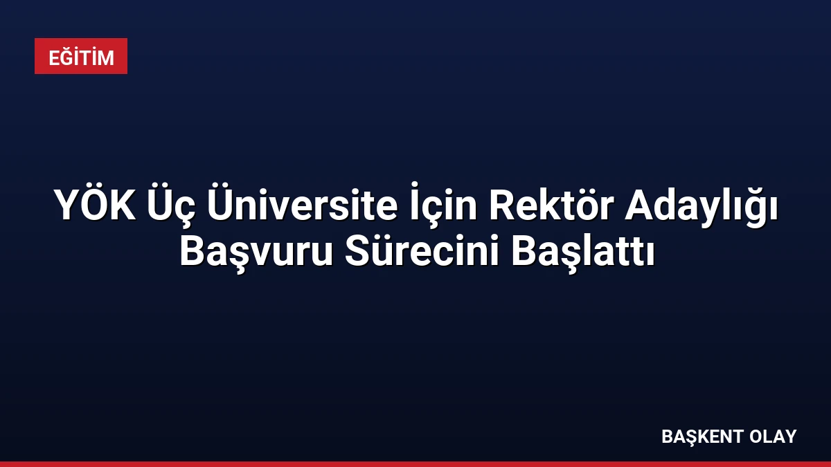 YÖK Üç Üniversite İçin Rektör Adaylığı Başvuru Sürecini Başlattı