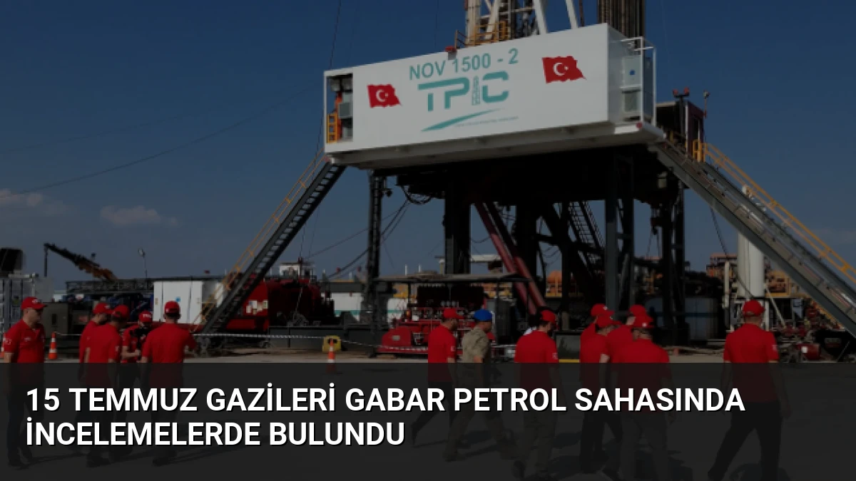 15 Temmuz Gazileri Gabar Petrol Sahasında İncelemelerde Bulundu