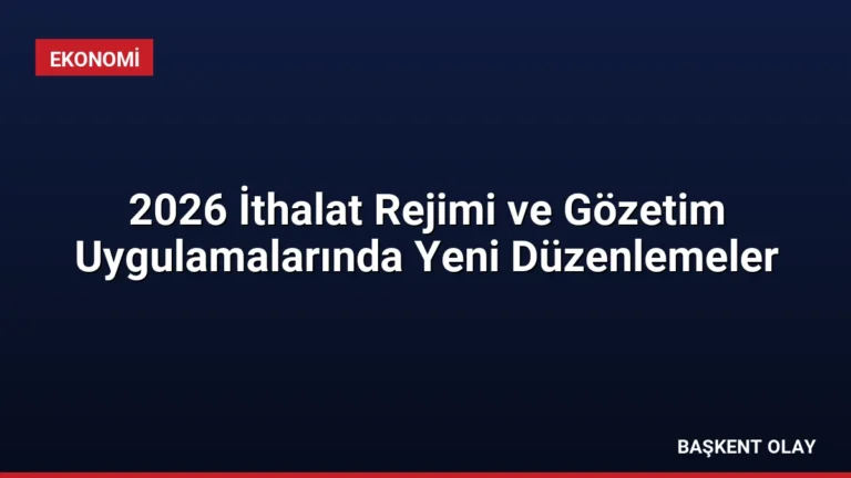 2026 İthalat Rejimi ve Gözetim Uygulamalarında Yeni Düzenlemeler