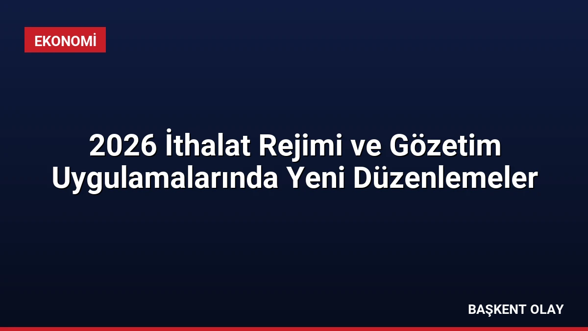 2026 İthalat Rejimi ve Gözetim Uygulamalarında Yeni Düzenlemeler