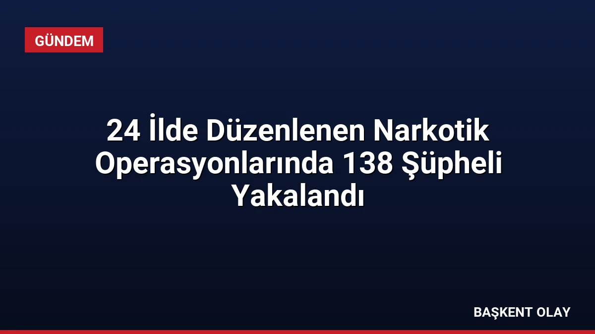24 İlde Düzenlenen Narkotik Operasyonlarında 138 Şüpheli Yakalandı