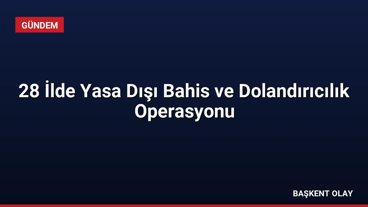28 İlde Yasa Dışı Bahis ve Dolandırıcılık Operasyonu