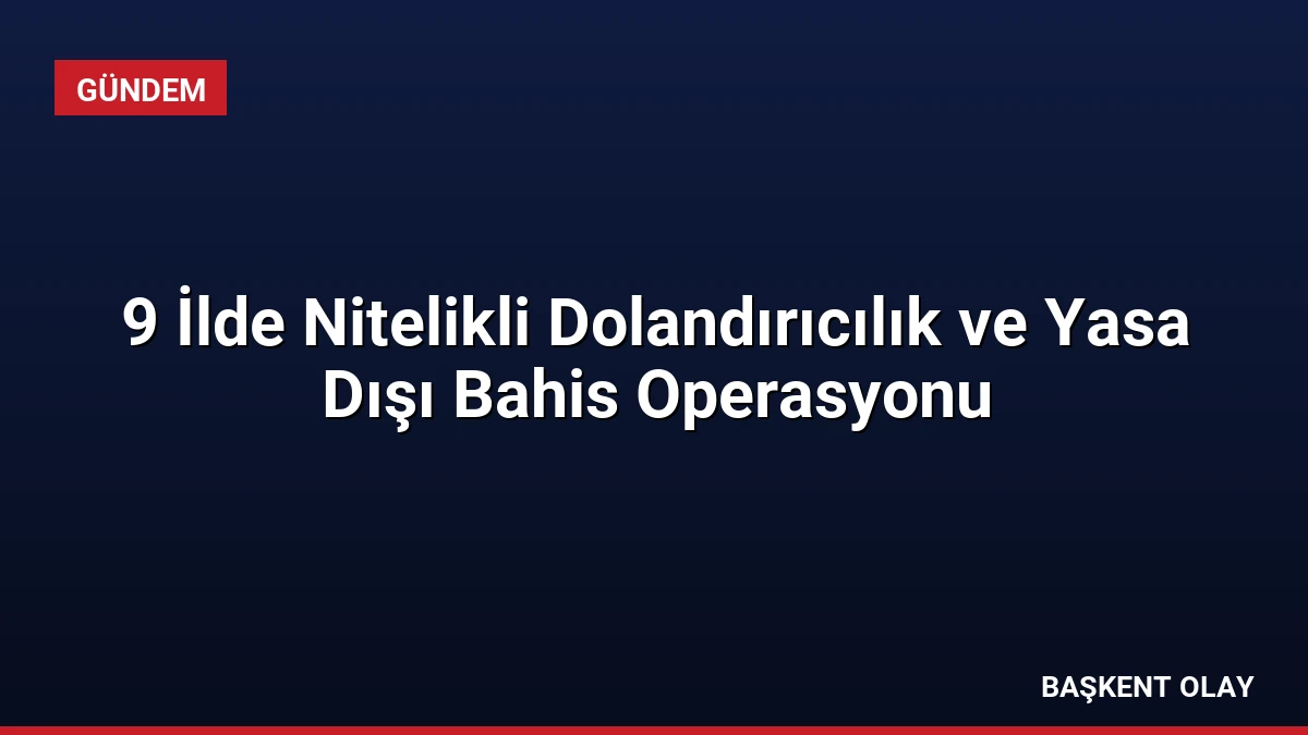 9 İlde Nitelikli Dolandırıcılık ve Yasa Dışı Bahis Operasyonu