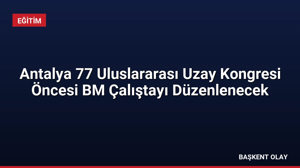 Antalya 77 Uluslararası Uzay Kongresi Öncesi BM Çalıştayı Düzenlenecek