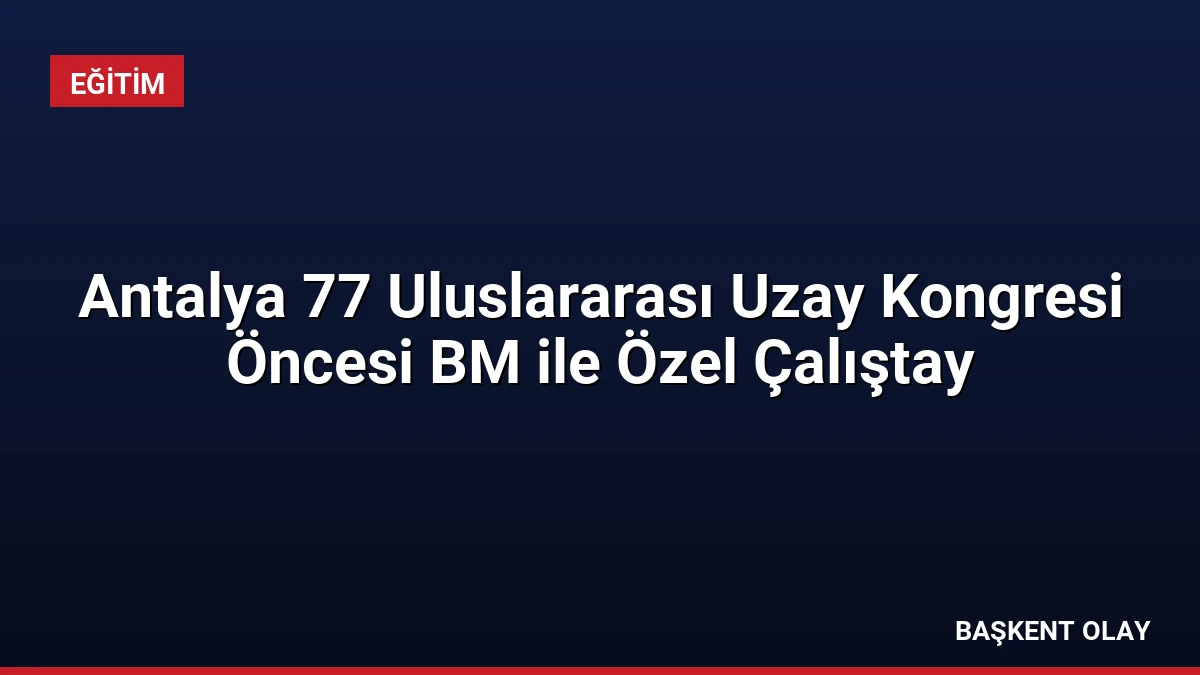 Antalya 77 Uluslararası Uzay Kongresi Öncesi BM ile Özel Çalıştay