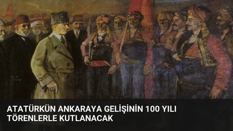 Atatürkün Ankaraya Gelişinin 100 Yılı Törenlerle Kutlanacak