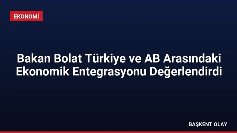 Bakan Bolat Türkiye ve AB Arasındaki Ekonomik Entegrasyonu Değerlendirdi