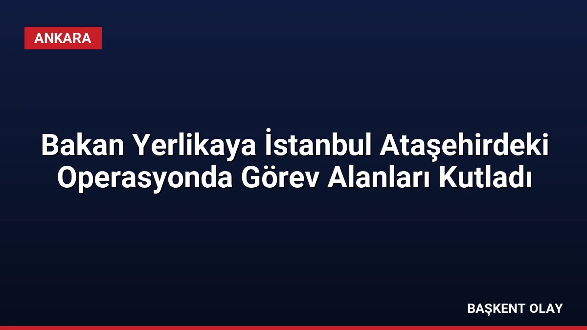 Bakan Yerlikaya İstanbul Ataşehirdeki Operasyonda Görev Alanları Kutladı