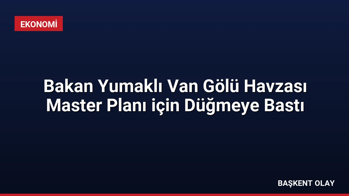 Bakan Yumaklı Van Gölü Havzası Master Planı için Düğmeye Bastı
