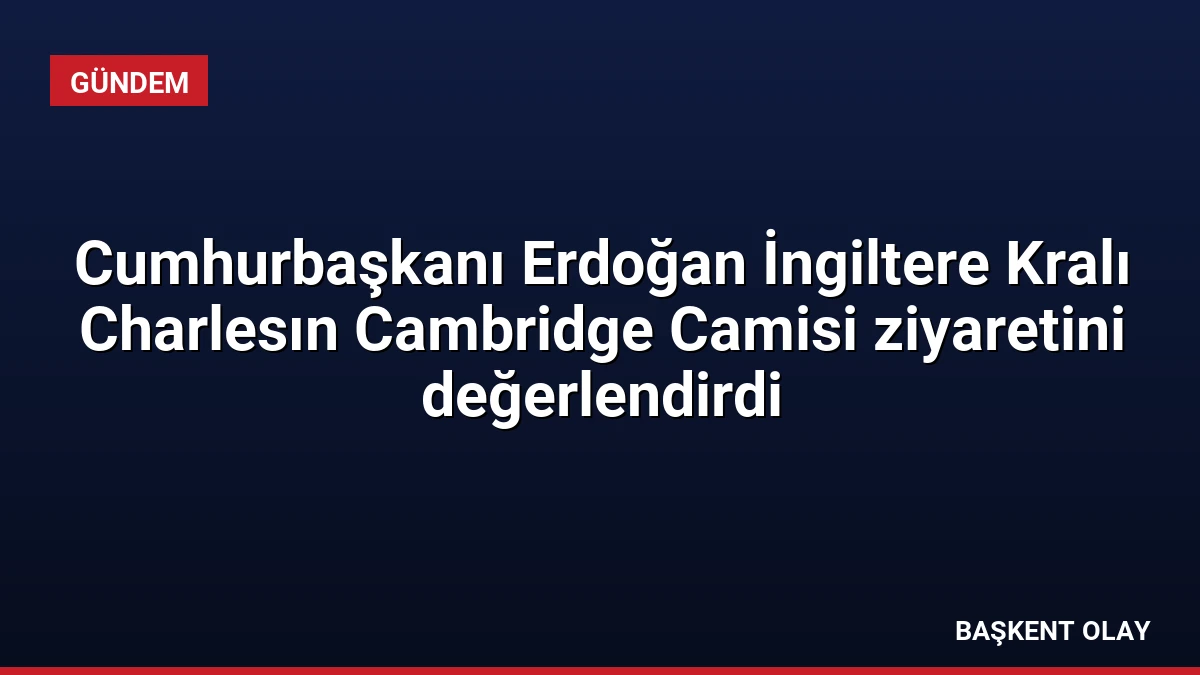 Cumhurbaşkanı Erdoğan İngiltere Kralı Charlesın Cambridge Camisi ziyaretini değerlendirdi