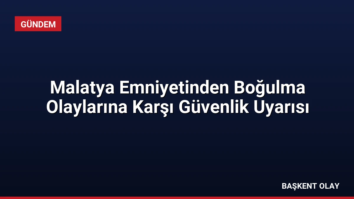 Malatya Emniyetinden Boğulma Olaylarına Karşı Güvenlik Uyarısı