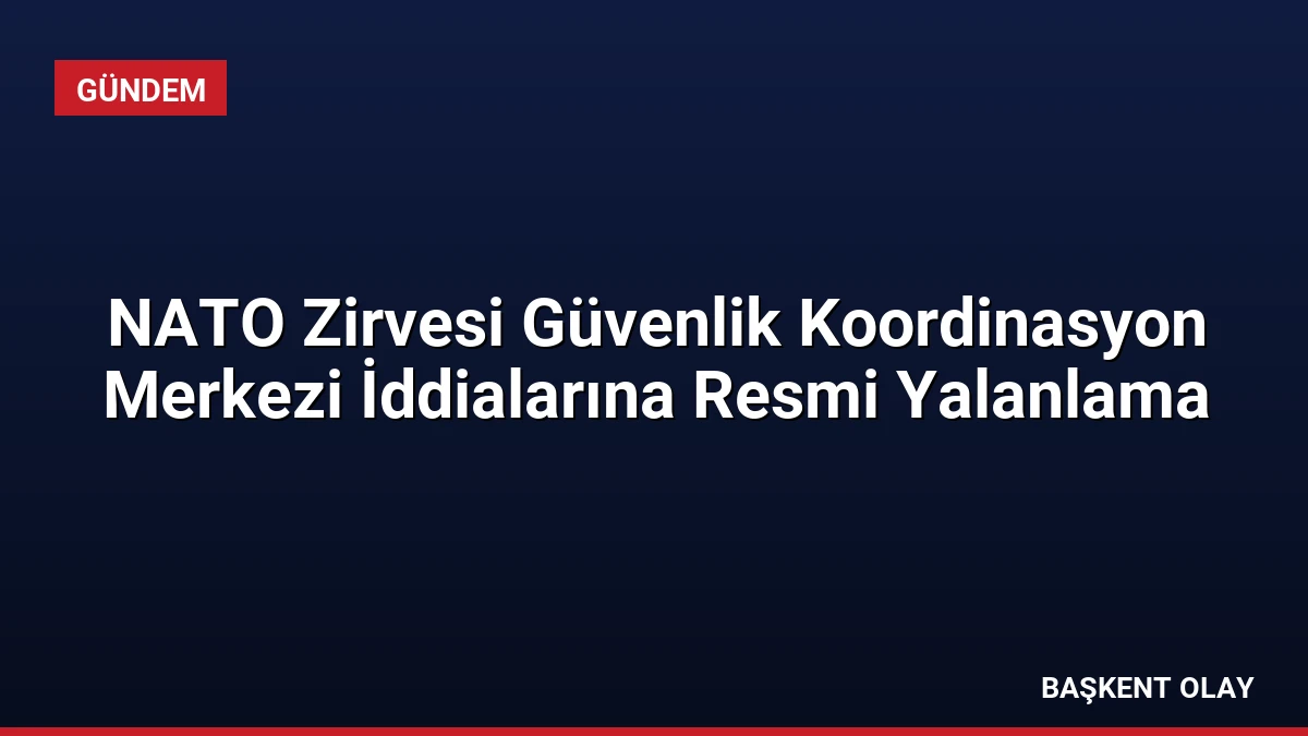 NATO Zirvesi Güvenlik Koordinasyon Merkezi İddialarına Resmi Yalanlama
