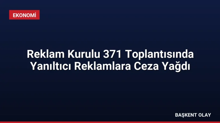 Reklam Kurulu 371 Toplantısında Yanıltıcı Reklamlara Ceza Yağdı