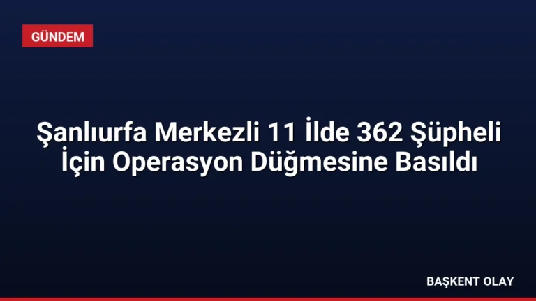 Şanlıurfa Merkezli 11 İlde 362 Şüpheli İçin Operasyon Düğmesine Basıldı