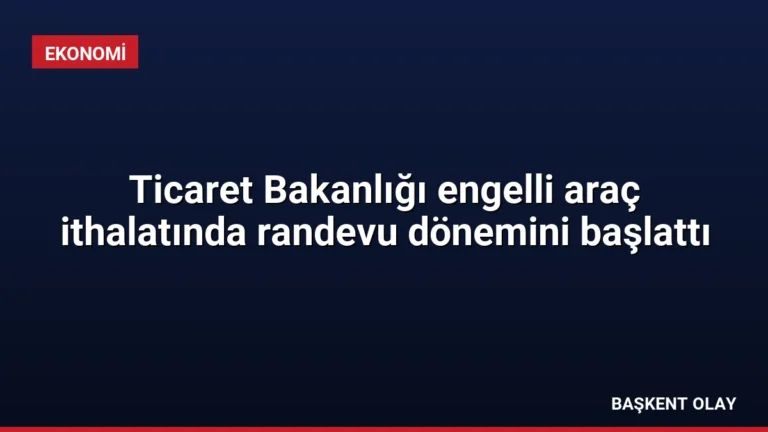 Ticaret Bakanlığı engelli araç ithalatında randevu dönemini başlattı