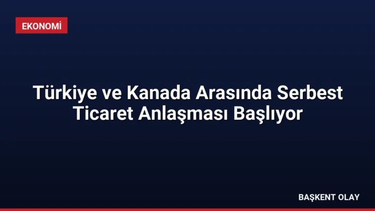 Türkiye ve Kanada Arasında Serbest Ticaret Anlaşması Başlıyor
