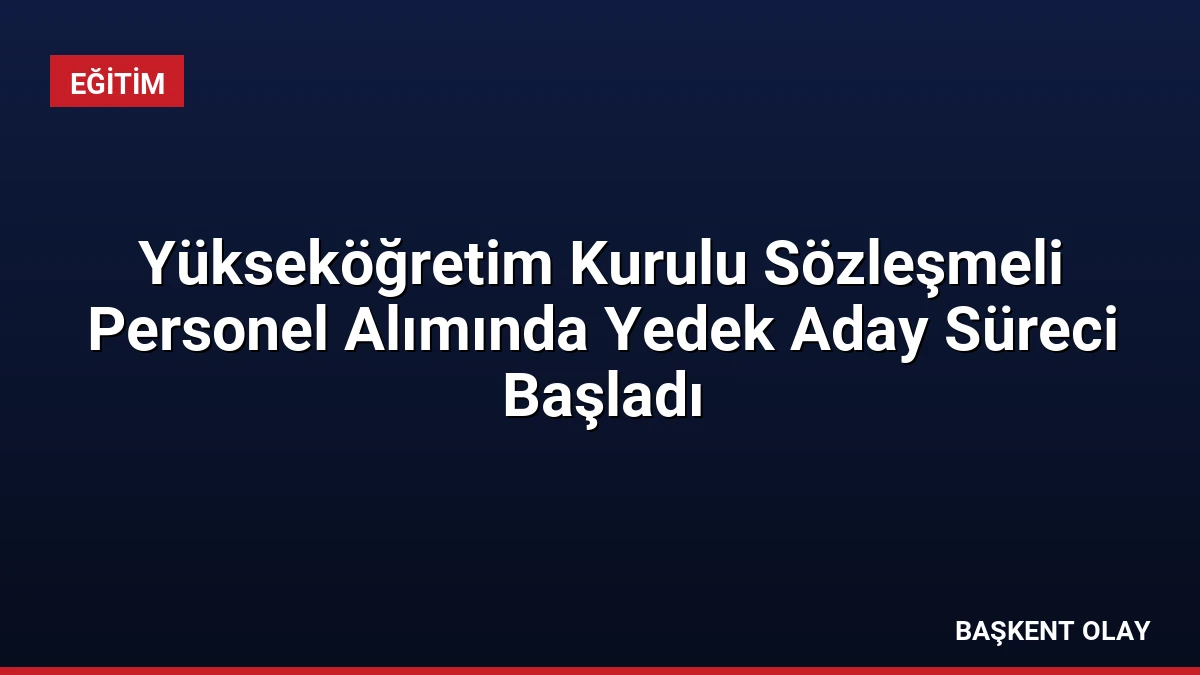 Yükseköğretim Kurulu Sözleşmeli Personel Alımında Yedek Aday Süreci Başladı
