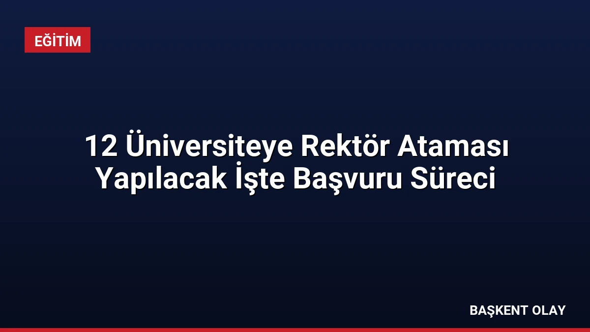 12 Üniversiteye Rektör Ataması Yapılacak İşte Başvuru Süreci