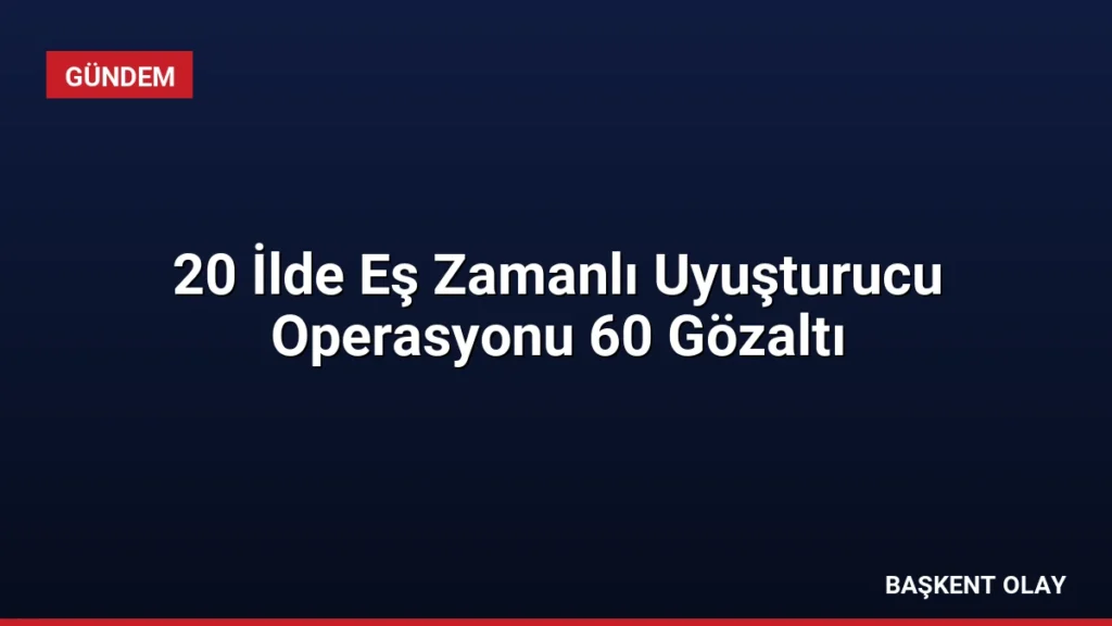 20 İlde Eş Zamanlı Uyuşturucu Operasyonu 60 Gözaltı