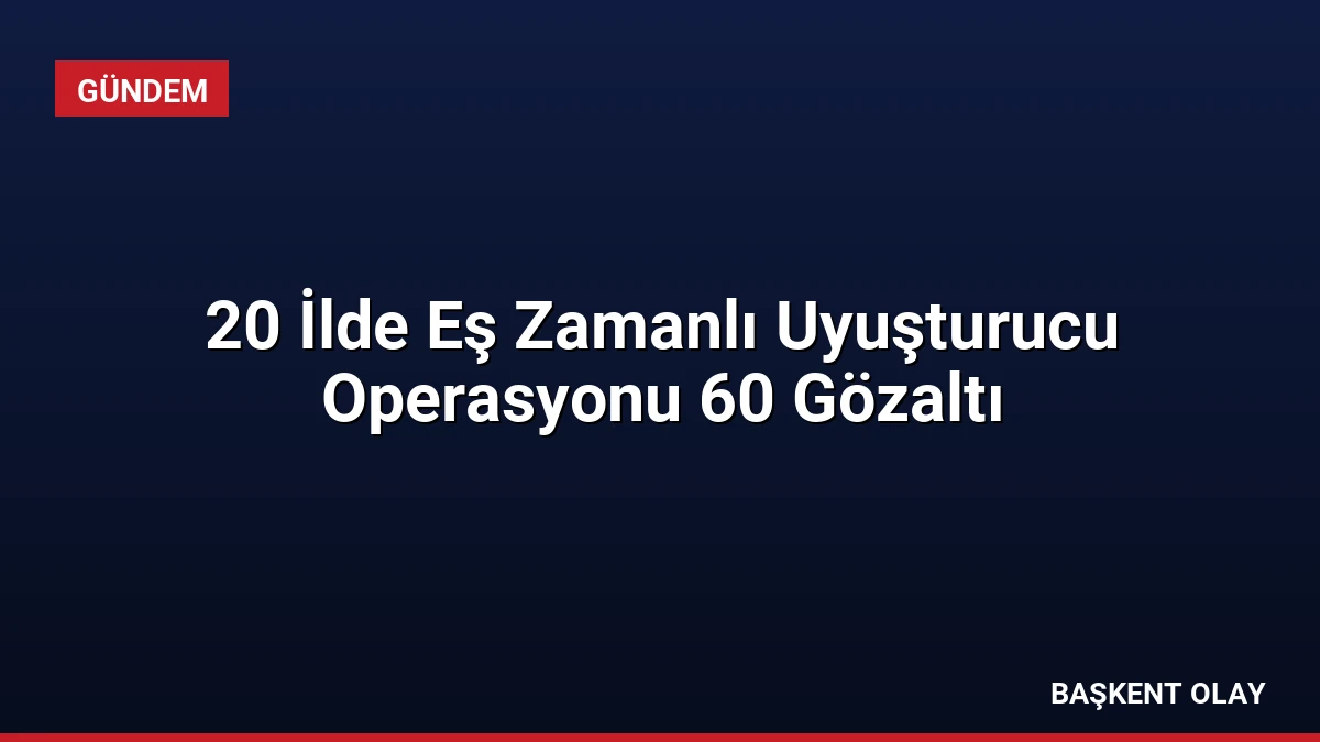 20 İlde Eş Zamanlı Uyuşturucu Operasyonu 60 Gözaltı