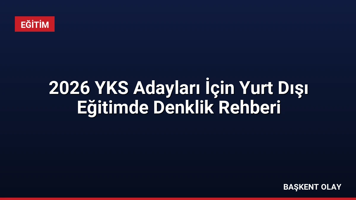 2026 YKS Adayları İçin Yurt Dışı Eğitimde Denklik Rehberi