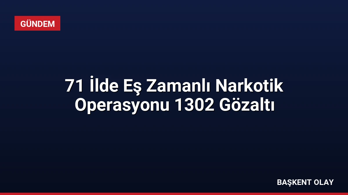71 İlde Eş Zamanlı Narkotik Operasyonu 1302 Gözaltı