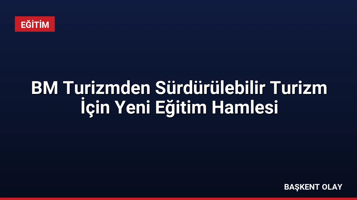 BM Turizmden Sürdürülebilir Turizm İçin Yeni Eğitim Hamlesi