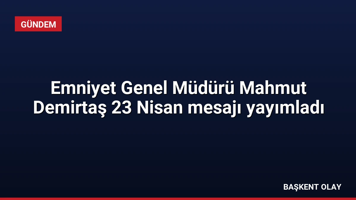 Emniyet Genel Müdürü Mahmut Demirtaş 23 Nisan mesajı yayımladı